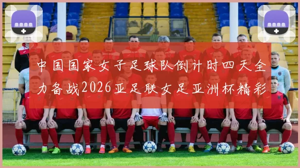 中国国家女子足球队倒计时四天全力备战2026亚足联女足亚洲杯精彩即将开启