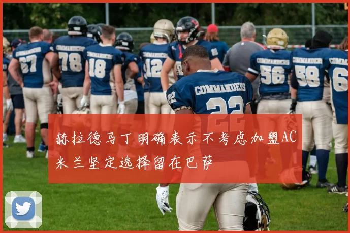 赫拉德马丁明确表示不考虑加盟AC米兰坚定选择留在巴萨