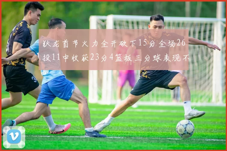 狄龙首节火力全开砍下15分全场26投11中收获23分4篮板三分球表现不佳