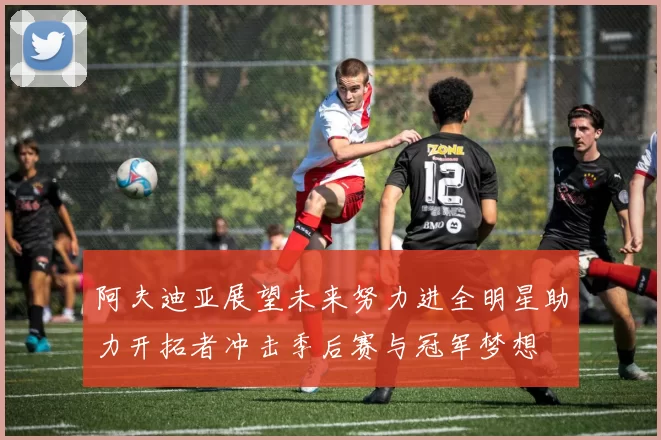 阿夫迪亚展望未来努力进全明星助力开拓者冲击季后赛与冠军梦想