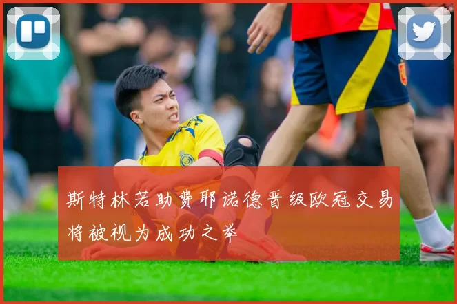 斯特林若助费耶诺德晋级欧冠交易将被视为成功之举