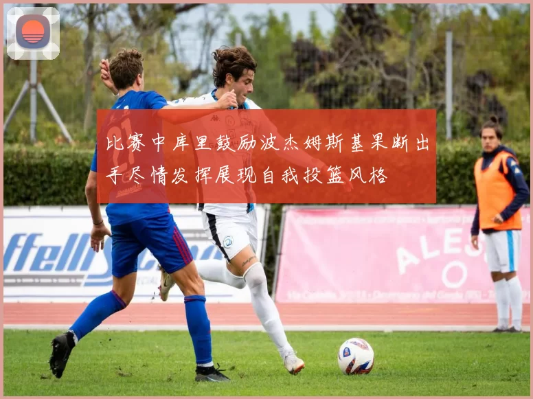 比赛中库里鼓励波杰姆斯基果断出手尽情发挥展现自我投篮风格