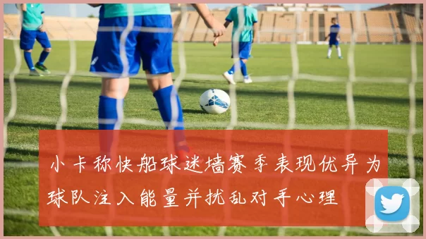 小卡称快船球迷墙赛季表现优异为球队注入能量并扰乱对手心理