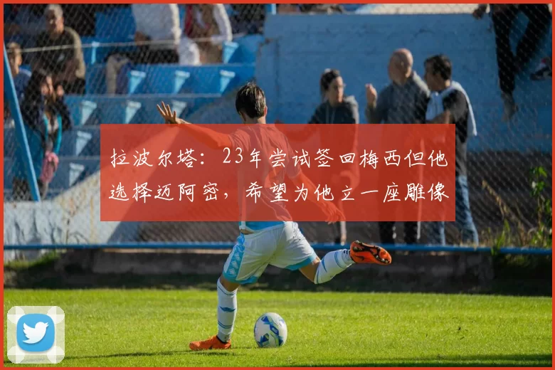 拉波尔塔：23年尝试签回梅西但他选择迈阿密，希望为他立一座雕像