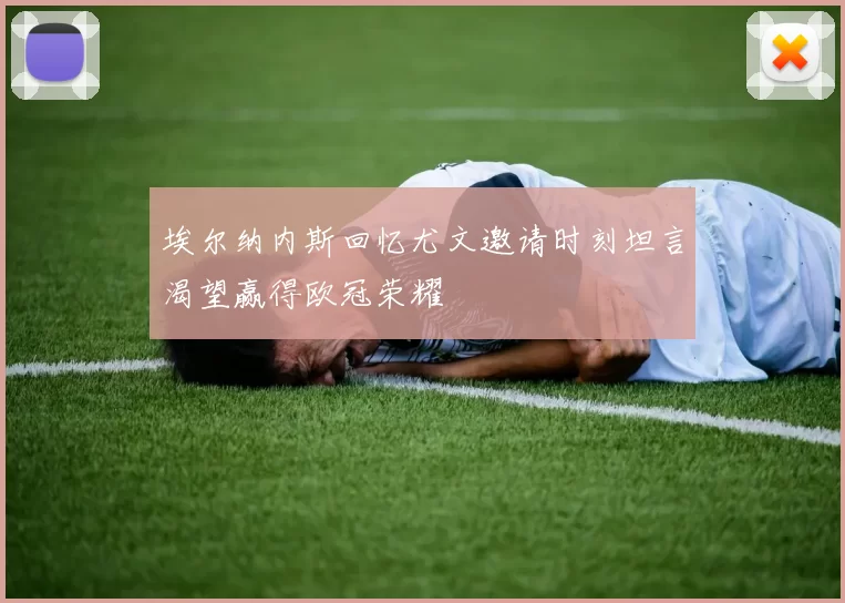 埃尔纳内斯回忆尤文邀请时刻坦言渴望赢得欧冠荣耀