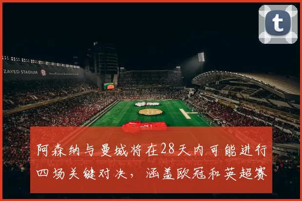 阿森纳与曼城将在28天内可能进行四场关键对决，涵盖欧冠和英超赛事
