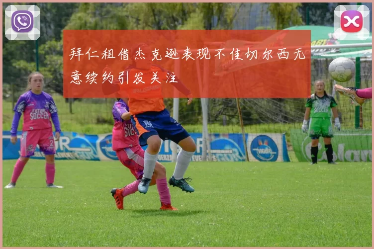 拜仁租借杰克逊表现不佳切尔西无意续约引发关注