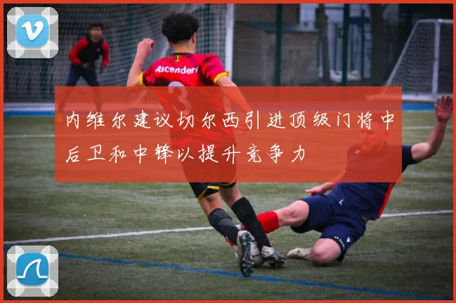 内维尔建议切尔西引进顶级门将中后卫和中锋以提升竞争力